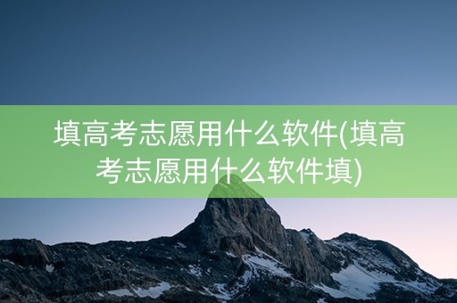 填高考志愿用什么软件(填高考志愿用什么软件填)