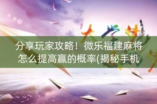 分享玩家攻略！微乐福建麻将怎么提高赢的概率(揭秘手机上提高胜率)