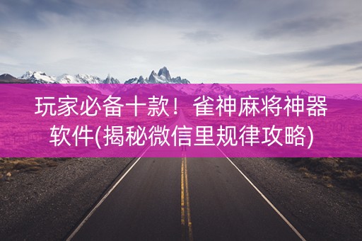 玩家必备十款！雀神麻将神器软件(揭秘微信里规律攻略)