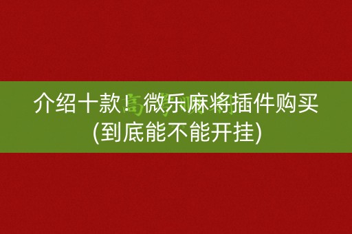介绍十款！微乐麻将插件购买(到底能不能开挂)