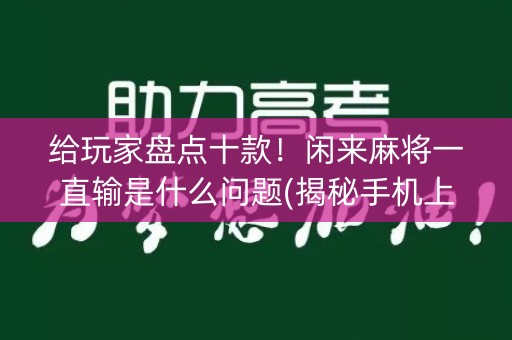 给玩家盘点十款！闲来麻将一直输是什么问题(揭秘手机上提高赢的概率)