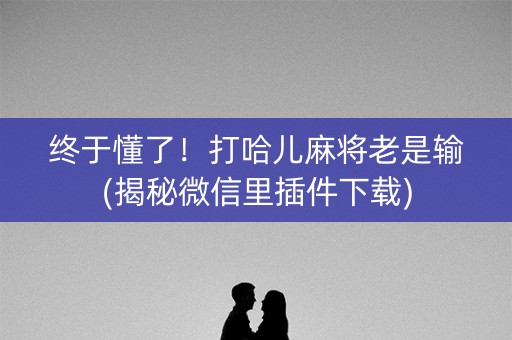终于懂了！打哈儿麻将老是输(揭秘微信里插件下载)