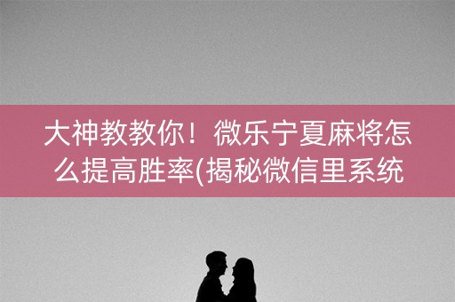 大神教教你！微乐宁夏麻将怎么提高胜率(揭秘微信里系统发好牌)