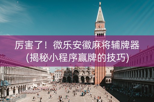 厉害了！微乐安徽麻将辅牌器(揭秘小程序赢牌的技巧)