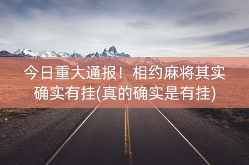 今日重大通报！相约麻将其实确实有挂(真的确实是有挂)