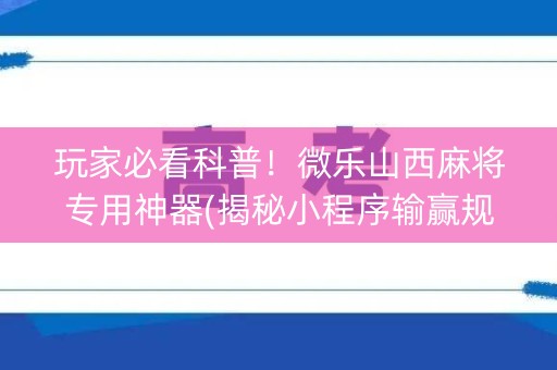玩家必看科普！微乐山西麻将专用神器(揭秘小程序输赢规律)