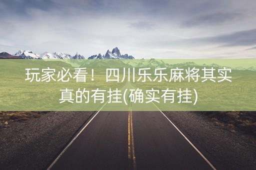 玩家必看！四川乐乐麻将其实真的有挂(确实有挂)