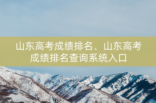 山东高考成绩排名、山东高考成绩排名查询系统入口