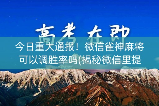 今日重大通报！微信雀神麻将可以调胜率吗(揭秘微信里提高胜率)