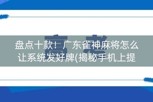 盘点十款！广东雀神麻将怎么让系统发好牌(揭秘手机上提高赢的概率)