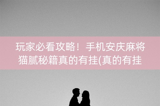 玩家必看攻略！手机安庆麻将猫腻秘籍真的有挂(真的有挂确实有挂)