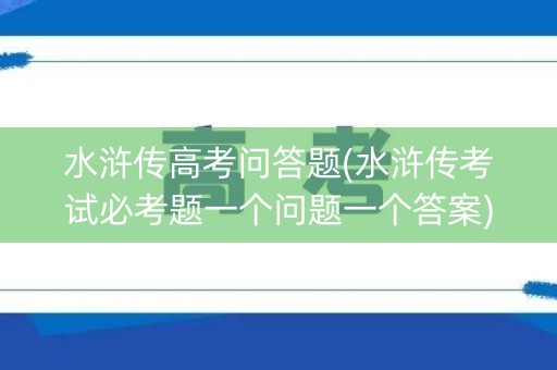 水浒传高考问答题(水浒传考试必考题一个问题一个答案)