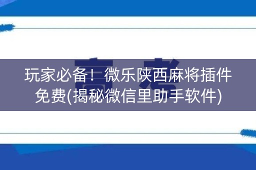玩家必备！微乐陕西麻将插件免费(揭秘微信里助手软件)