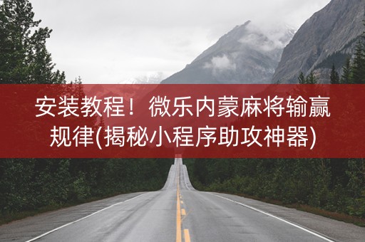安装教程！微乐内蒙麻将输赢规律(揭秘小程序助攻神器)