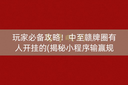 玩家必备攻略！中至赣牌圈有人开挂的(揭秘小程序输赢规律)