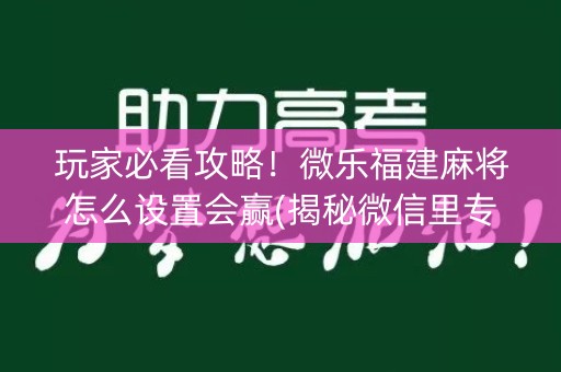 玩家必看攻略！微乐福建麻将怎么设置会赢(揭秘微信里专用神器)