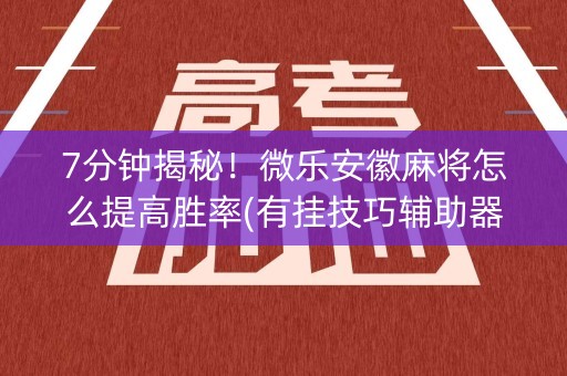 7分钟揭秘！微乐安徽麻将怎么提高胜率(有挂技巧辅助器)