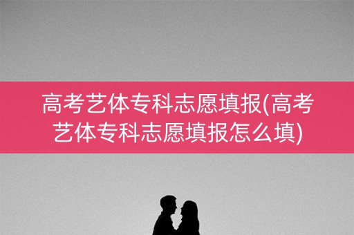 高考艺体专科志愿填报(高考艺体专科志愿填报怎么填)