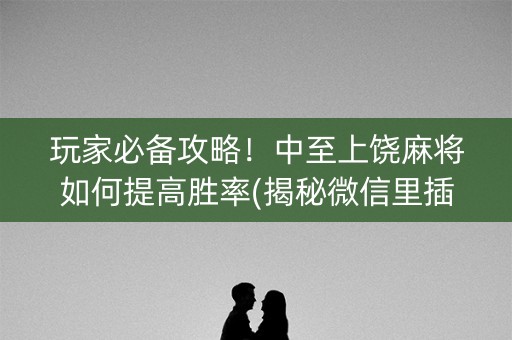 玩家必备攻略！中至上饶麻将如何提高胜率(揭秘微信里插件购买)