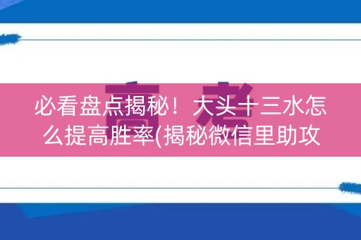 必看盘点揭秘！大头十三水怎么提高胜率(揭秘微信里助攻神器)