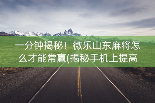一分钟揭秘！微乐山东麻将怎么才能常赢(揭秘手机上提高赢的概率)