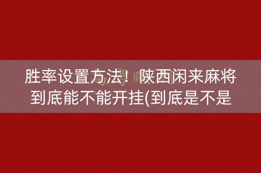 胜率设置方法！陕西闲来麻将到底能不能开挂(到底是不是有挂)