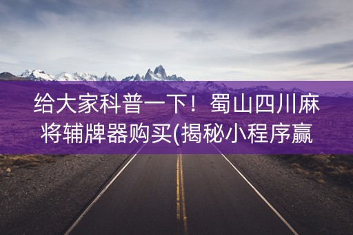 给大家科普一下！蜀山四川麻将辅牌器购买(揭秘小程序赢的秘诀)