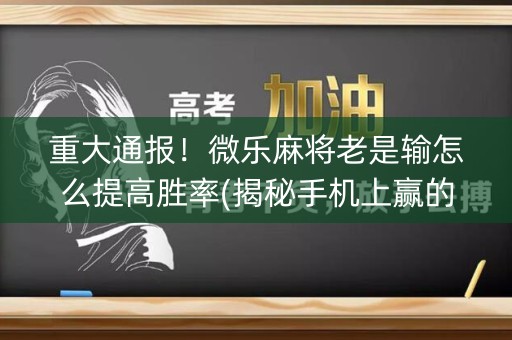 重大通报！微乐麻将老是输怎么提高胜率(揭秘手机上赢的诀窍)