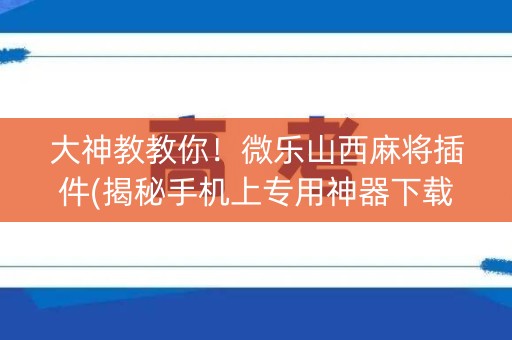 大神教教你！微乐山西麻将插件(揭秘手机上专用神器下载)