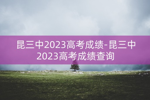 昆三中2023高考成绩-昆三中2023高考成绩查询