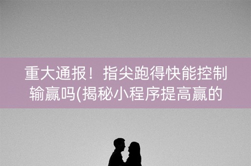 重大通报！指尖跑得快能控制输赢吗(揭秘小程序提高赢的概率)