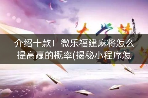 介绍十款！微乐福建麻将怎么提高赢的概率(揭秘小程序怎么容易赢)