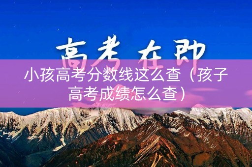 小孩高考分数线这么查（孩子高考成绩怎么查）