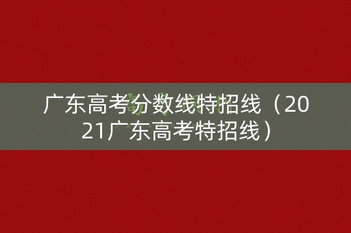 广东高考分数线特招线（2021广东高考特招线）