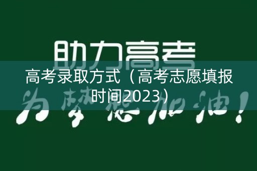 高考录取方式（高考志愿填报时间2023）