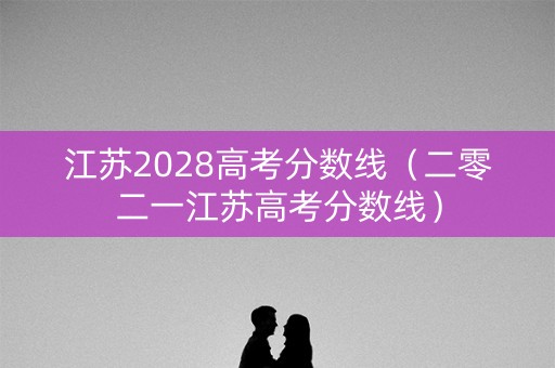 江苏2028高考分数线（二零二一江苏高考分数线）