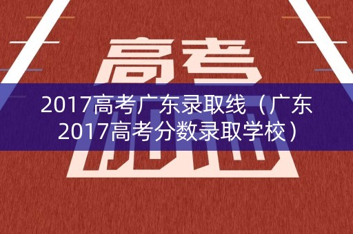 2017高考广东录取线（广东2017高考分数录取学校）