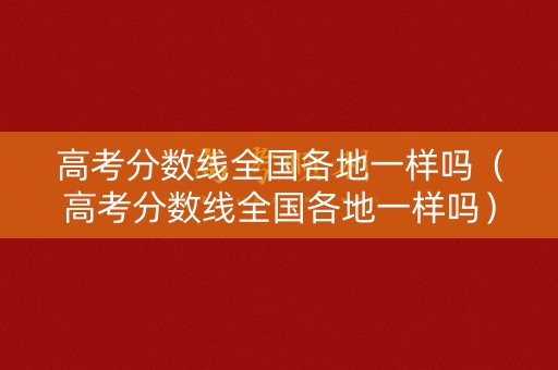 高考分数线全国各地一样吗（高考分数线全国各地一样吗）