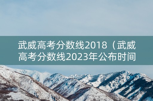 武威高考分数线2018（武威高考分数线2023年公布时间表）