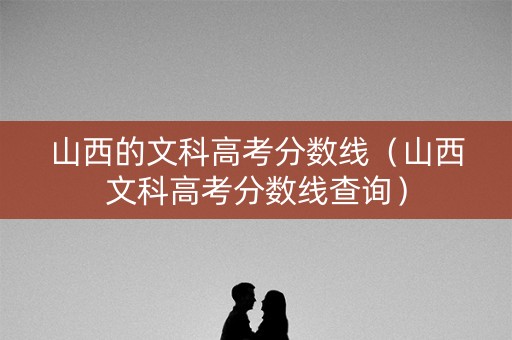 山西的文科高考分数线（山西文科高考分数线查询）