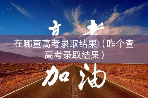 在哪查高考录取结果（咋个查高考录取结果）