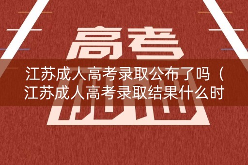 江苏成人高考录取公布了吗（江苏成人高考录取结果什么时候出来）
