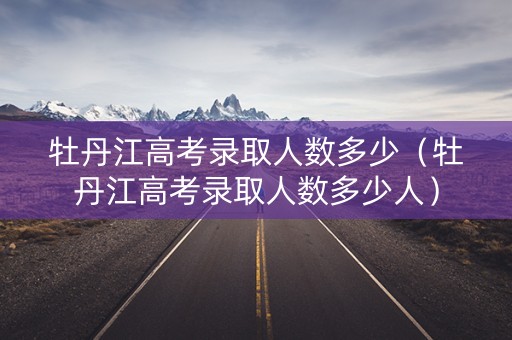 牡丹江高考录取人数多少（牡丹江高考录取人数多少人）