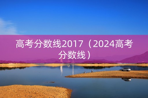 高考分数线2017（2024高考分数线）