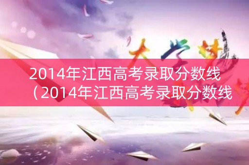 2014年江西高考录取分数线（2014年江西高考录取分数线是多少）