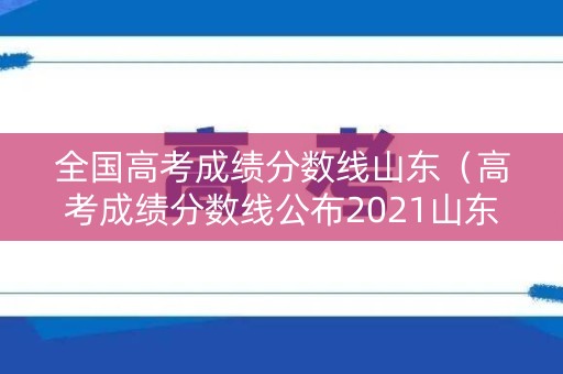 全国高考成绩分数线山东（高考成绩分数线公布2021山东）
