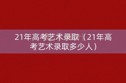 21年高考艺术录取（21年高考艺术录取多少人）