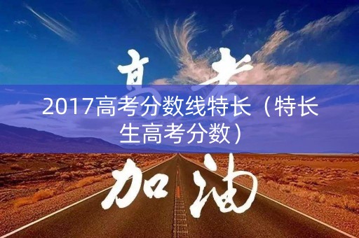 2017高考分数线特长（特长生高考分数）