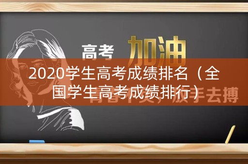 2020学生高考成绩排名（全国学生高考成绩排行）