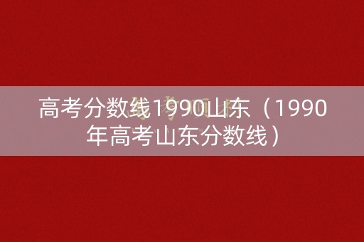 高考分数线1990山东（1990年高考山东分数线）